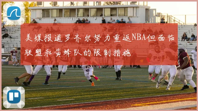 美媒报道罗齐尔努力重返NBA但面临联盟和黄蜂队的限制措施