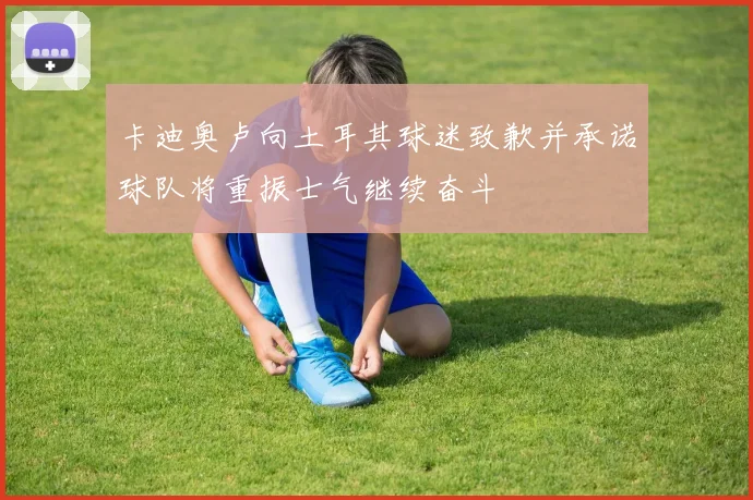 卡迪奥卢向土耳其球迷致歉并承诺球队将重振士气继续奋斗