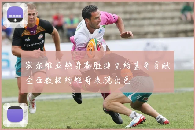 塞尔维亚热身赛胜捷克约基奇贡献全面数据约维奇表现出色