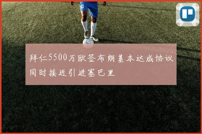 拜仁5500万欧签布朗基本达成协议同时接近引进塞巴里