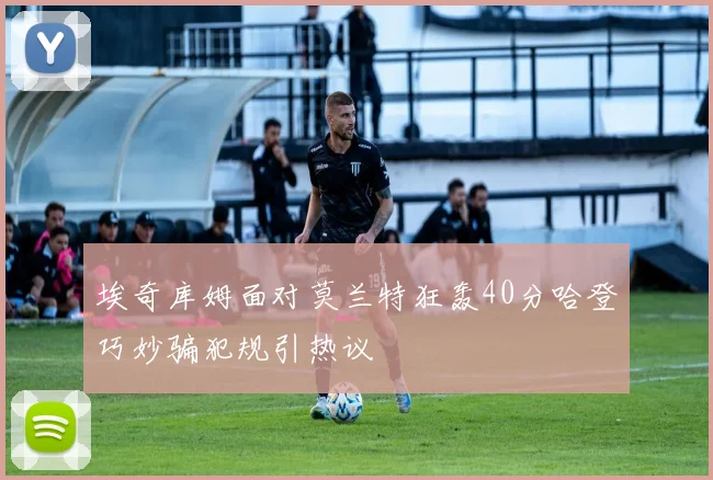 埃奇库姆面对莫兰特狂轰40分哈登巧妙骗犯规引热议
