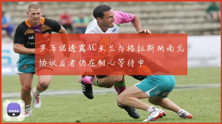 罗马诺透露AC米兰与格拉斯纳尚无协议后者仍在耐心等待中