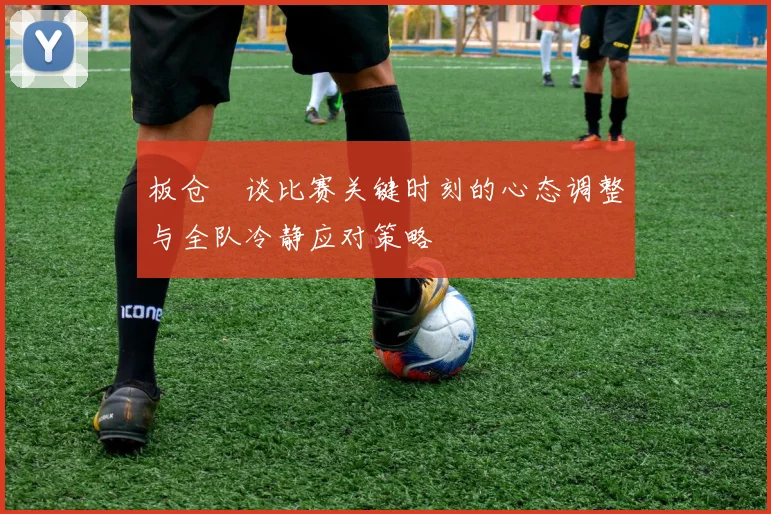 板仓滉谈比赛关键时刻的心态调整与全队冷静应对策略