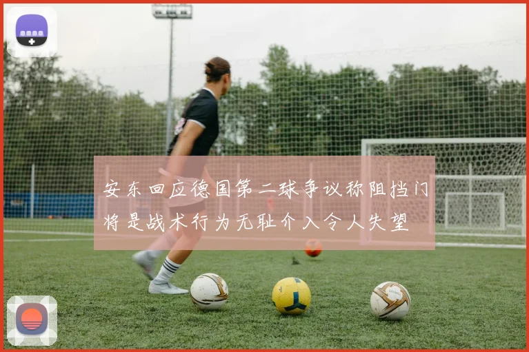 安东回应德国第二球争议称阻挡门将是战术行为无耻介入令人失望
