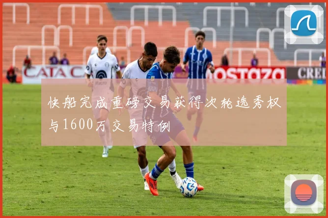快船完成重磅交易获得次轮选秀权与1600万交易特例