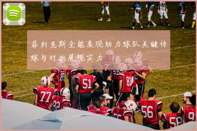 菲利克斯全能表现助力球队关键传球与对抗展现实力