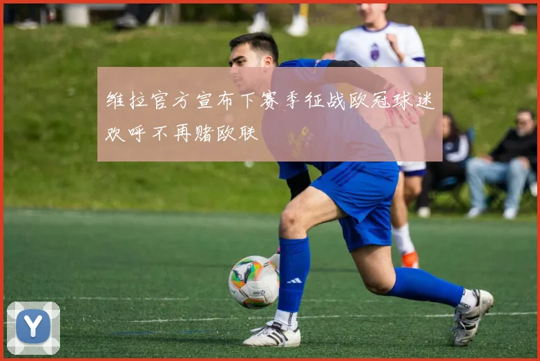 维拉官方宣布下赛季征战欧冠球迷欢呼不再赌欧联