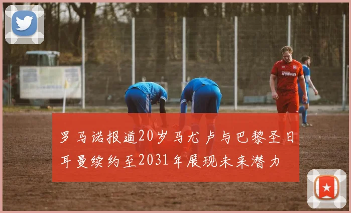 罗马诺报道20岁马尤卢与巴黎圣日耳曼续约至2031年展现未来潜力