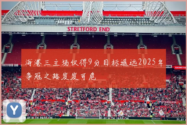 海港三主场仅得9分目标遥远2025年争冠之路岌岌可危